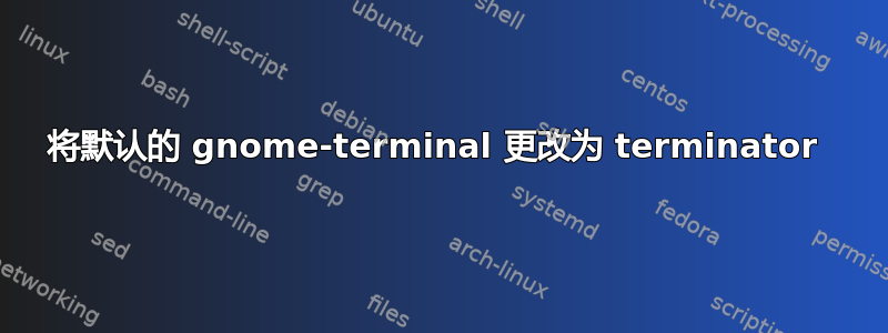 将默认的 gnome-terminal 更改为 terminator 