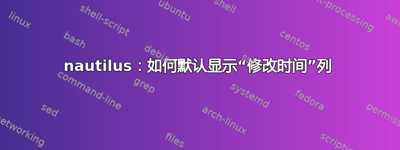 nautilus：如何默认显示“修改时间”列