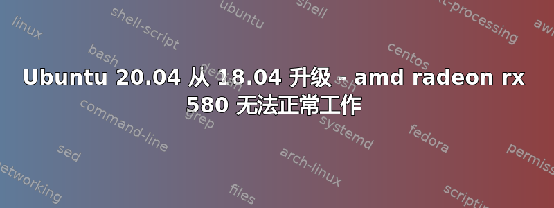 Ubuntu 20.04 从 18.04 升级 - amd radeon rx 580 无法正常工作