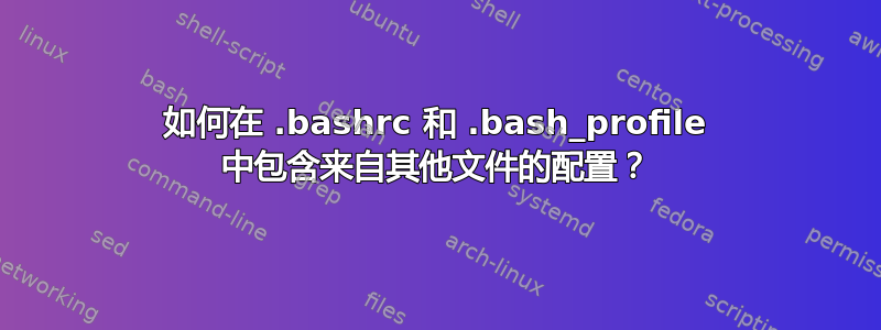 如何在 .bashrc 和 .bash_profile 中包含来自其他文件的配置？