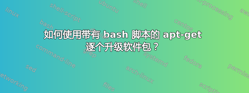 如何使用带有 bash 脚本的 apt-get 逐个升级软件包？