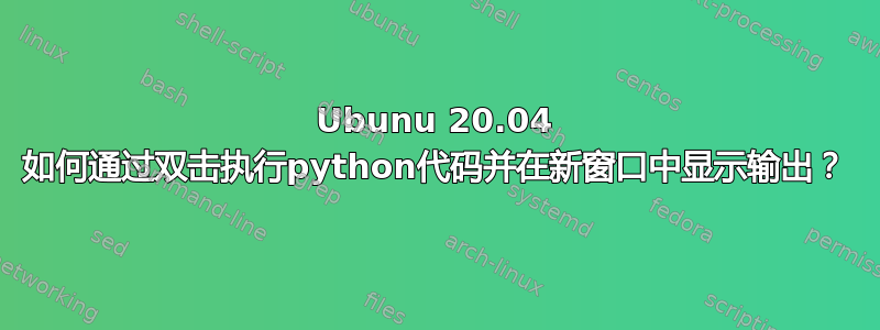 Ubunu 20.04 如何通过双击执行python代码并在新窗口中显示输出？