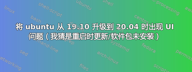 将 ubuntu 从 19.10 升级到 20.04 时出现 UI 问题（我猜是重启时更新/软件包未安装）