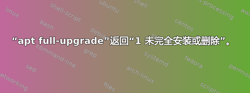 “apt full-upgrade”返回“1 未完全安装或删除”。