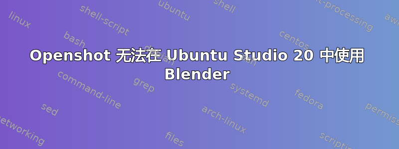 Openshot 无法在 Ubuntu Studio 20 中使用 Blender