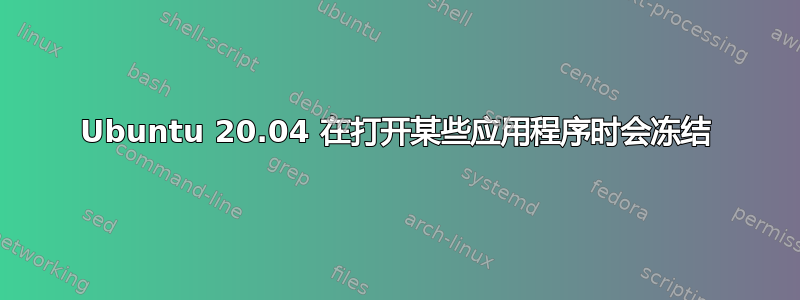 Ubuntu 20.04 在打开某些应用程序时会冻结