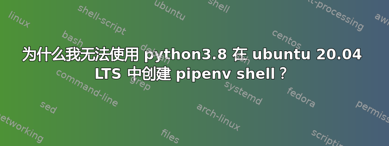 为什么我无法使用 python3.8 在 ubuntu 20.04 LTS 中创建 pipenv shell？