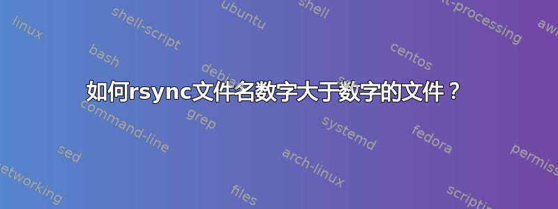 如何rsync文件名数字大于数字的文件？