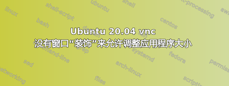 Ubuntu 20.04 vnc 没有窗口“装饰”来允许调整应用程序大小