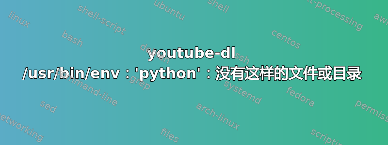 youtube-dl /usr/bin/env：'python'：没有这样的文件或目录