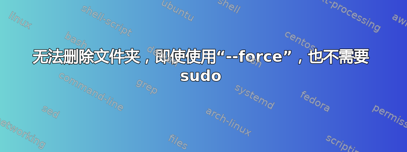 无法删除文件夹，即使使用“--force”，也不需要 sudo