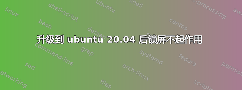 升级到 ubuntu 20.04 后锁屏不起作用