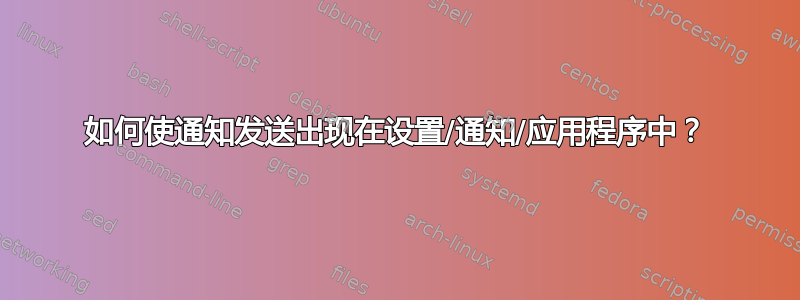 如何使通知发送出现在设置/通知/应用程序中？