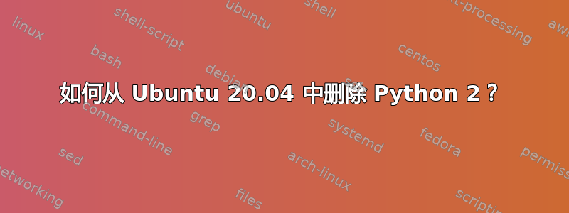 如何从 Ubuntu 20.04 中删除 Python 2？