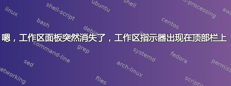 嗯，工作区面板突然消失了，工作区指示器出现在顶部栏上