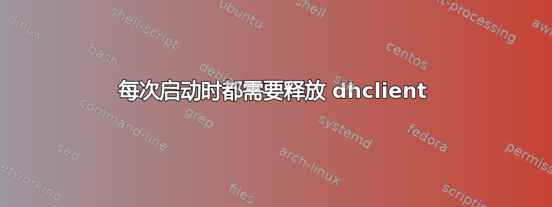 每次启动时都需要释放 dhclient