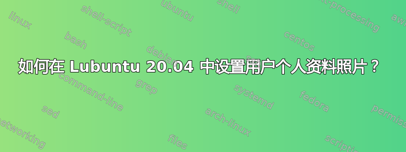 如何在 Lubuntu 20.04 中设置用户个人资料照片？