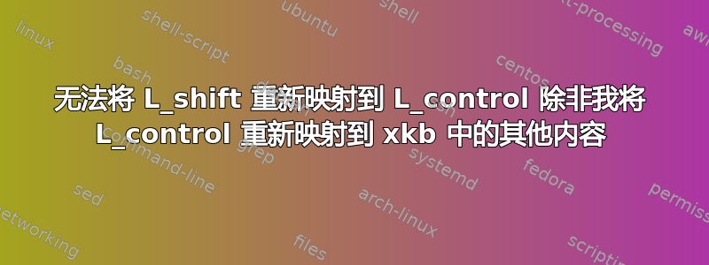 无法将 L_shift 重新映射到 L_control 除非我将 L_control 重新映射到 xkb 中的其他内容