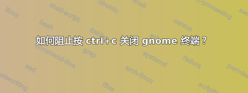 如何阻止按 ctrl+c 关闭 gnome 终端？