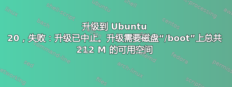 升级到 Ubuntu 20，失败：升级已中止。升级需要磁盘“/boot”上总共 212 M 的可用空间