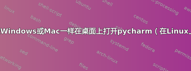 我可以像Windows或Mac一样在桌面上打开pycharm（在Linux上）吗？