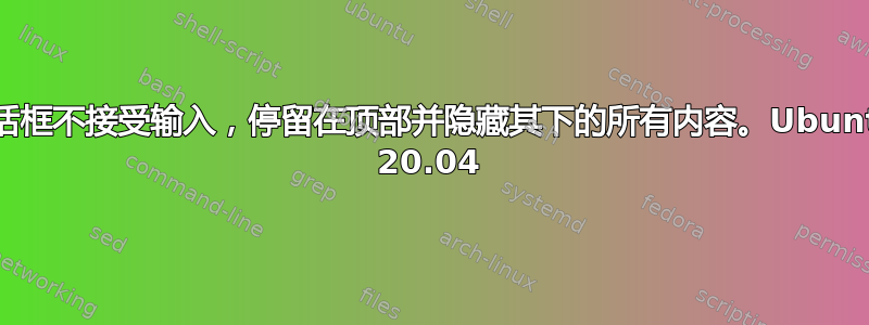 对话框不接受输入，停留在顶部并隐藏其下的所有内容。Ubuntu 20.04