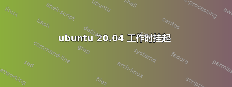 ubuntu 20.04 工作时挂起