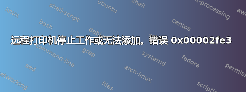 远程打印机停止工作或无法添加。错误 0x00002fe3