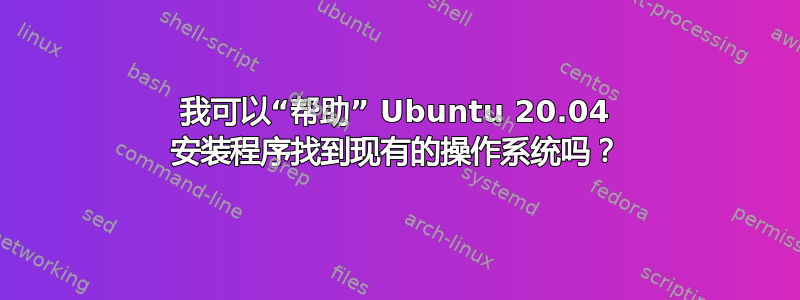 我可以“帮助” Ubuntu 20.04 安装程序找到现有的操作系​​统吗？