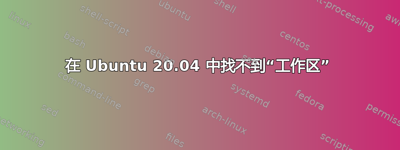 在 Ubuntu 20.04 中找不到“工作区”