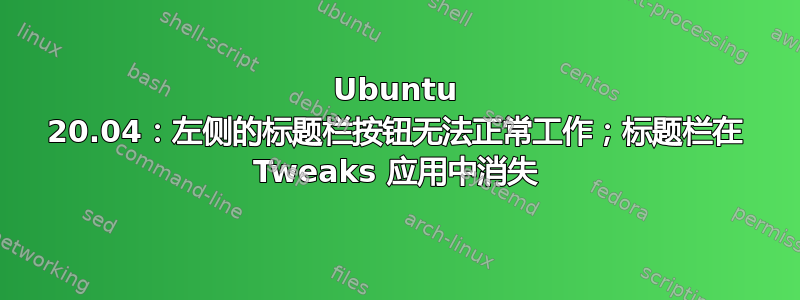 Ubuntu 20.04：左侧的标题栏按钮无法正常工作；标题栏在 Tweaks 应用中消失