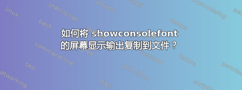 如何将 showconsolefont 的屏幕显示输出复制到文件？