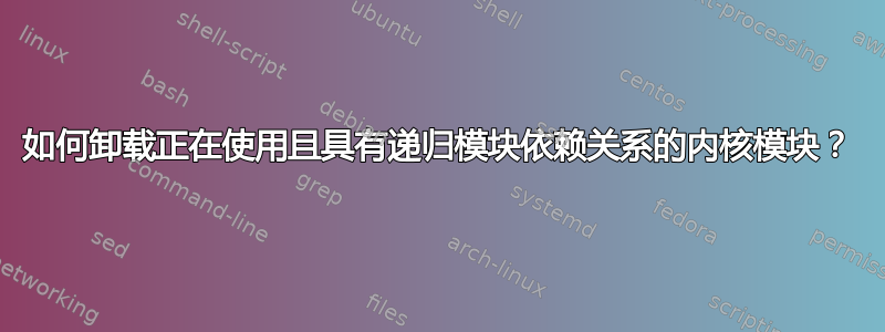 如何卸载正在使用且具有递归模块依赖关系的内核模块？