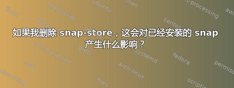 如果我删除 snap-store，这会对已经安装的 snap 产生什么影响？