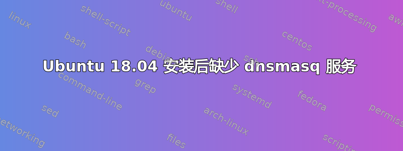 Ubuntu 18.04 安装后缺少 dnsmasq 服务