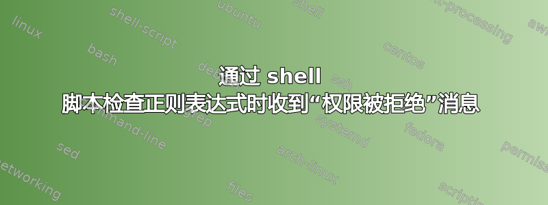 通过 shell 脚本检查正则表达式时收到“权限被拒绝”消息