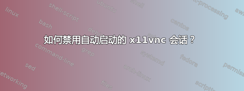 如何禁用自动启动的 x11vnc 会话？