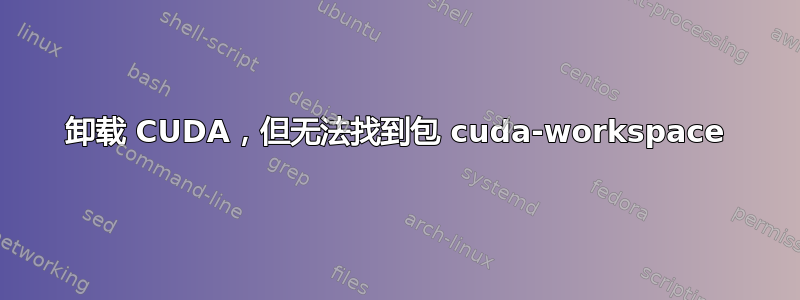 卸载 CUDA，但无法找到包 cuda-workspace