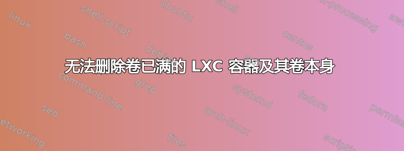 无法删除卷已满的 LXC 容器及其卷本身