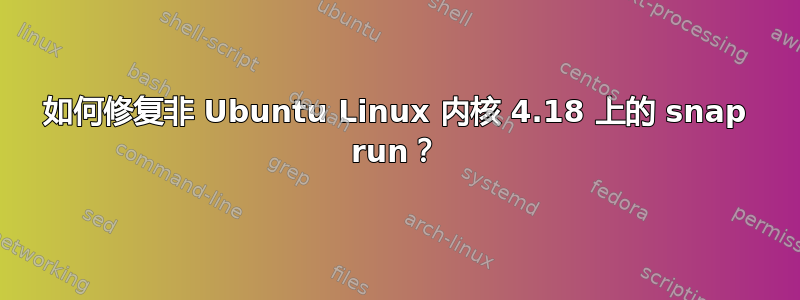 如何修复非 Ubuntu Linux 内核 4.18 上的 snap run？