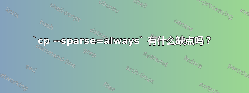 `cp --sparse=always` 有什么缺点吗？