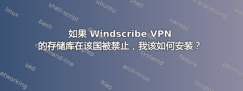 如果 Windscribe VPN 的存储库在该国被禁止，我该如何安装？