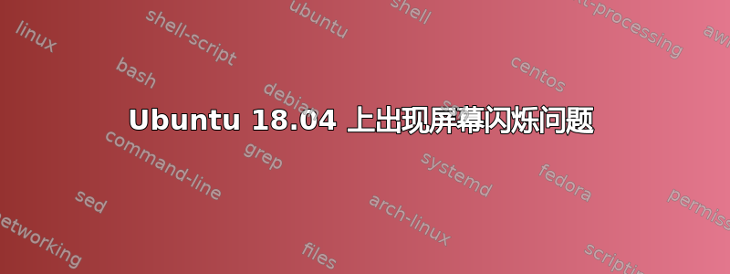 Ubuntu 18.04 上出现屏幕闪烁问题