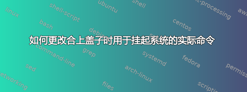 如何更改合上盖子时用于挂起系统的实际命令