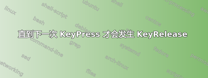 直到下一次 KeyPress 才会发生 KeyRelease