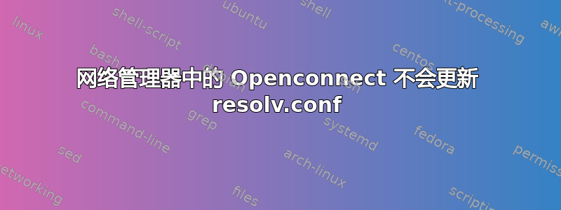 网络管理器中的 Openconnect 不会更新 resolv.conf