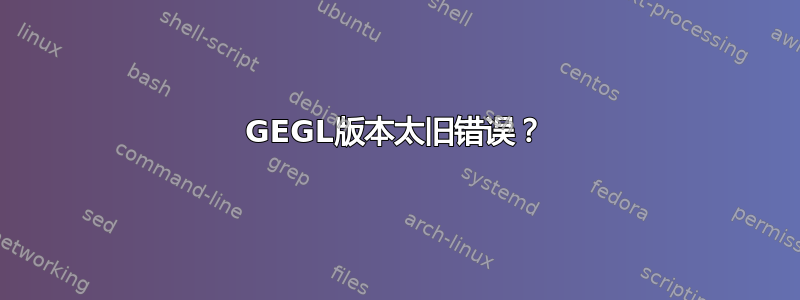 GEGL版本太旧错误？