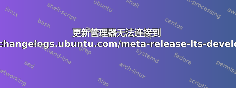 更新管理器无法连接到 https://changelogs.ubuntu.com/meta-release-lts-development