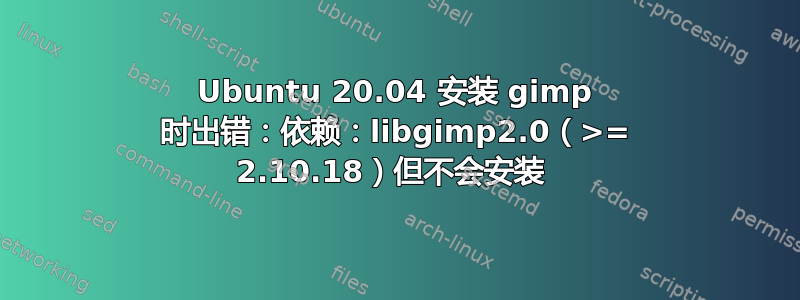 Ubuntu 20.04 安装 gimp 时出错：依赖：libgimp2.0（>= 2.10.18）但不会安装 