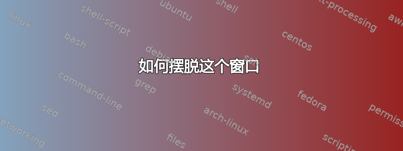 如何摆脱这个窗口